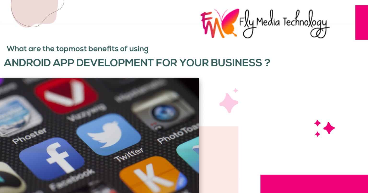 What Are The Topmost Benefits Of Using Android App Development For Your Business